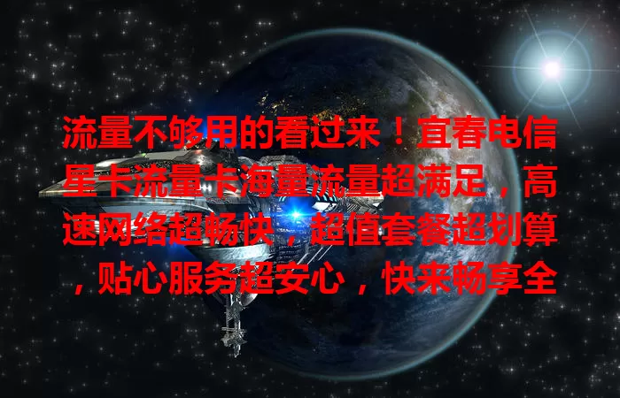 流量不够用的看过来！宜春电信星卡流量卡海量流量超满足，高速网络超畅快，超值套餐超划算，贴心服务超安心，快来畅享全新上网体验！