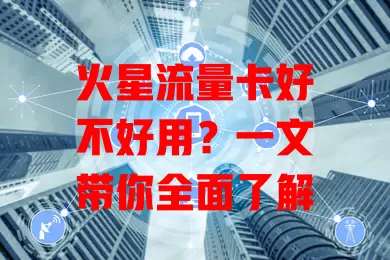 火星流量卡好不好用？一文带你全面了解