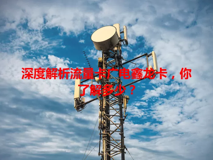 深度解析流量卡广电鑫龙卡，你了解多少？