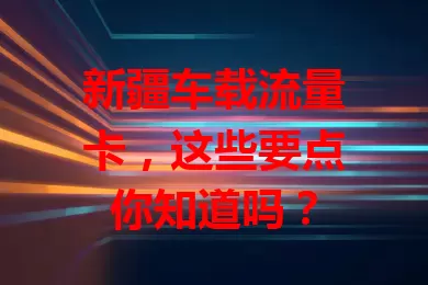 新疆车载流量卡，这些要点你知道吗？