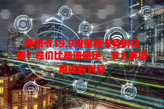 移动卡19.9流量福卡特别在哪？性价比高流量足，多人群适用还超划算
