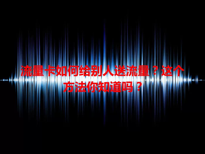 流量卡如何给别人送流量？这个方法你知道吗？