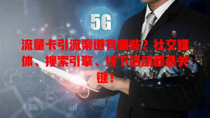 流量卡引流渠道有哪些？社交媒体、搜索引擎、线下活动都是关键！