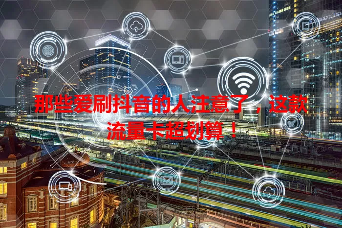 那些爱刷抖音的人注意了，这款流量卡超划算！