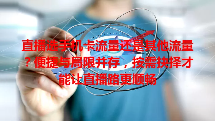 直播选手机卡流量还是其他流量？便捷与局限并存，按需抉择才能让直播路更顺畅