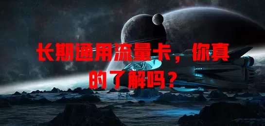长期通用流量卡，你真的了解吗？