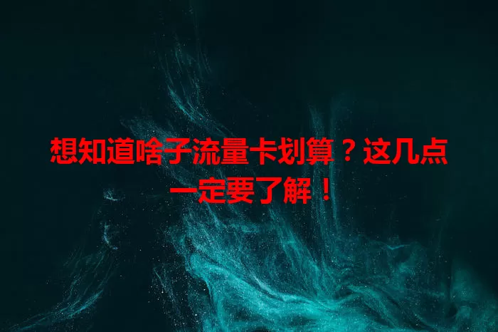 想知道啥子流量卡划算？这几点一定要了解！