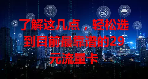 了解这几点，轻松选到目前最靠谱的29元流量卡