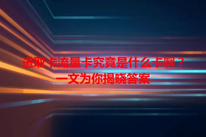 进取卡流量卡究竟是什么卡啊？一文为你揭晓答案