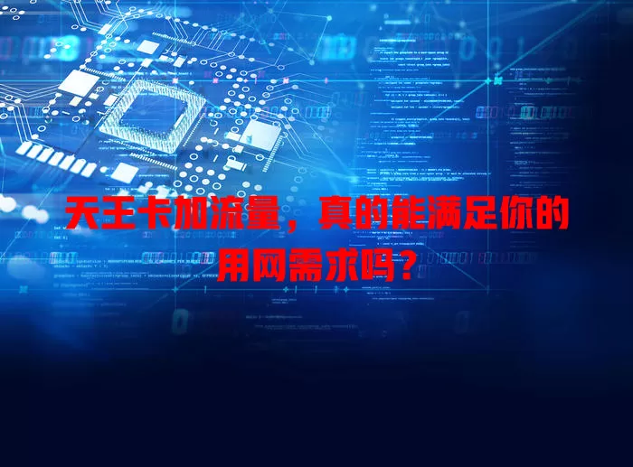 天王卡加流量，真的能满足你的用网需求吗？