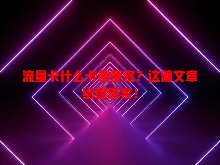 流量卡什么卡最便宜？这篇文章给你答案！