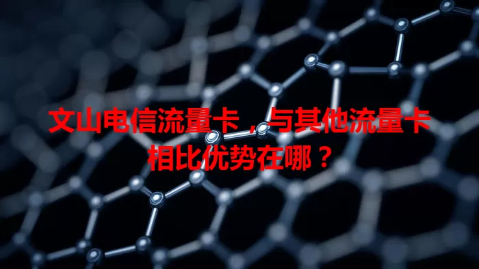 文山电信流量卡，与其他流量卡相比优势在哪？