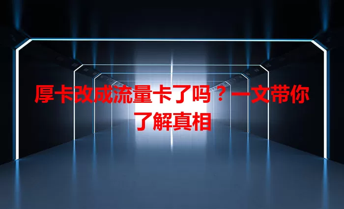 厚卡改成流量卡了吗？一文带你了解真相
