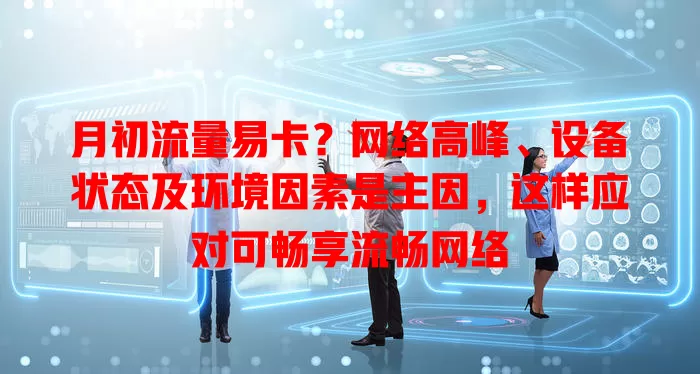 月初流量易卡？网络高峰、设备状态及环境因素是主因，这样应对可畅享流畅网络