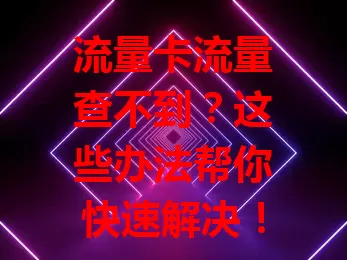 流量卡流量查不到？这些办法帮你快速解决！