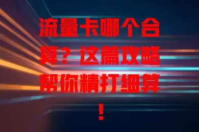 流量卡哪个合算？这篇攻略帮你精打细算！