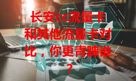 长安cc流量卡和其他流量卡对比，你更青睐谁？