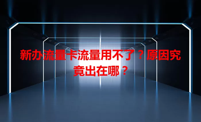 新办流量卡流量用不了？原因究竟出在哪？