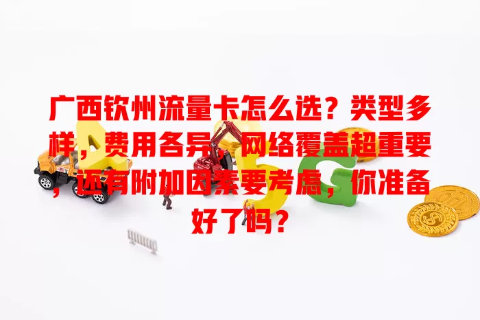 广西钦州流量卡怎么选？类型多样，费用各异，网络覆盖超重要，还有附加因素要考虑，你准备好了吗？