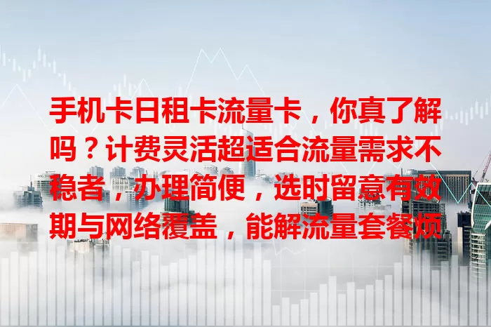 手机卡日租卡流量卡，你真了解吗？计费灵活超适合流量需求不稳者，办理简便，选时留意有效期与网络覆盖，能解流量套餐烦恼，带来便利