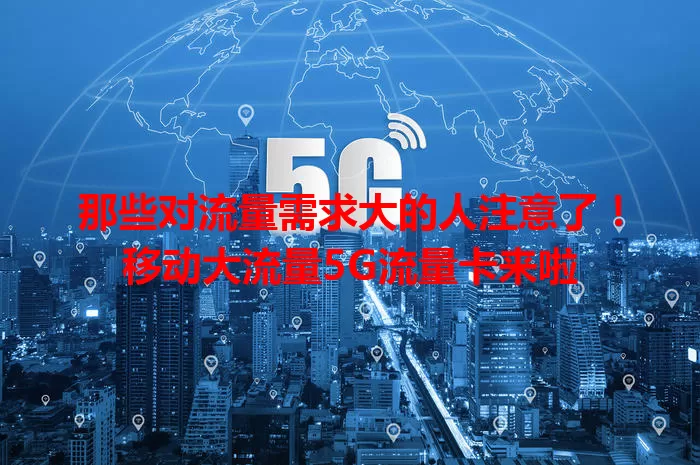 那些对流量需求大的人注意了！移动大流量5G流量卡来啦