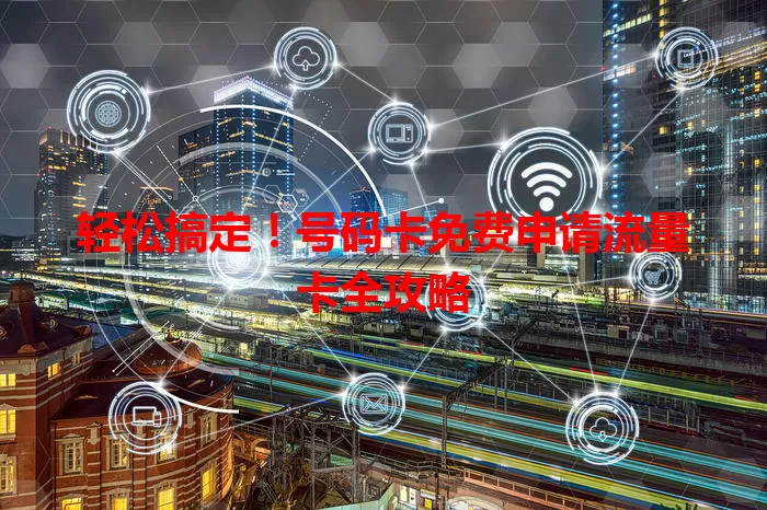 轻松搞定！号码卡免费申请流量卡全攻略