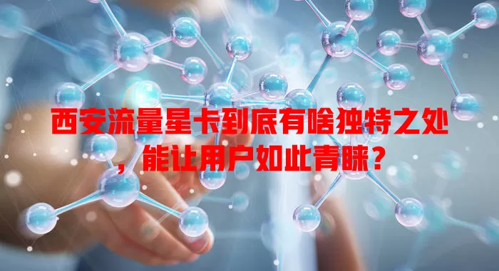 西安流量星卡到底有啥独特之处，能让用户如此青睐？