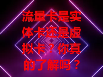 流量卡是实体卡还是虚拟卡？你真的了解吗？