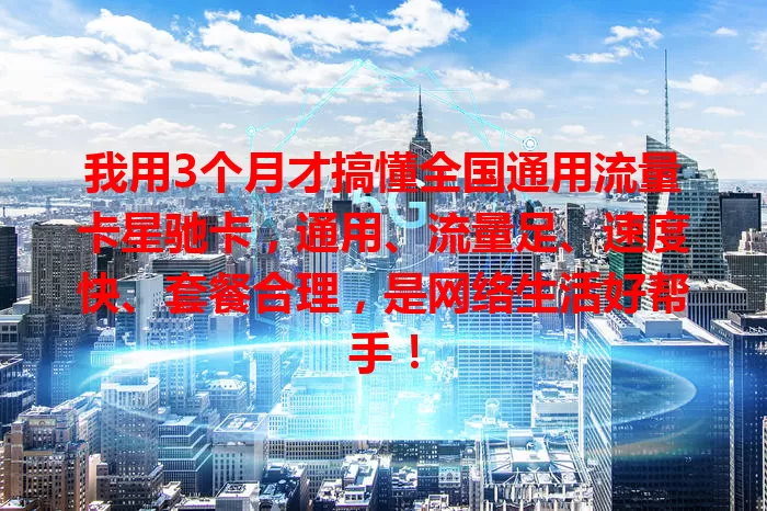 我用3个月才搞懂全国通用流量卡星驰卡，通用、流量足、速度快、套餐合理，是网络生活好帮手！