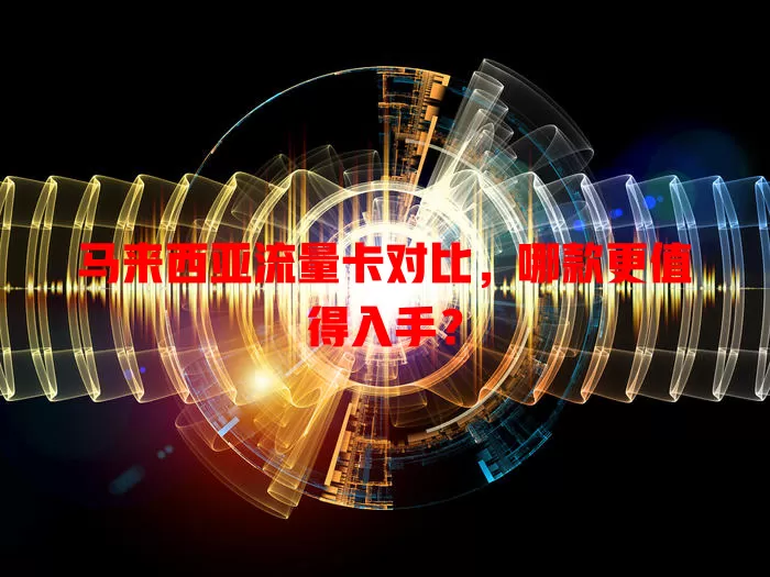 马来西亚流量卡对比，哪款更值得入手？