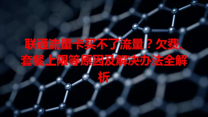 联通流量卡买不了流量？欠费、套餐上限等原因及解决办法全解析