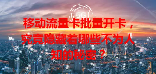 移动流量卡批量开卡，究竟隐藏着哪些不为人知的秘密？