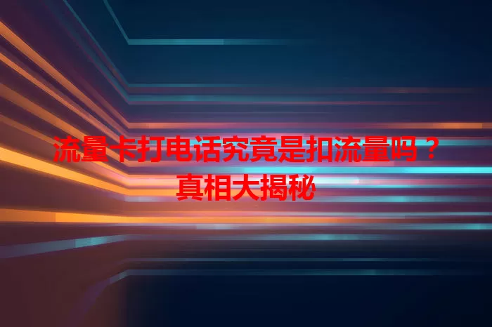 流量卡打电话究竟是扣流量吗？真相大揭秘