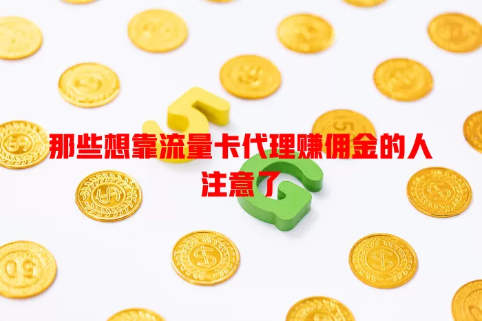 那些想靠流量卡代理赚佣金的人注意了