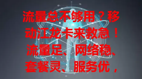 流量总不够用？移动江龙卡来救急！流量足、网络稳、套餐灵、服务优，性价比超高！