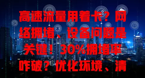 高速流量用着卡？网络拥堵、设备问题是关键！30%拥堵率咋破？优化环境、清缓存、巧安排，畅享便捷流量！