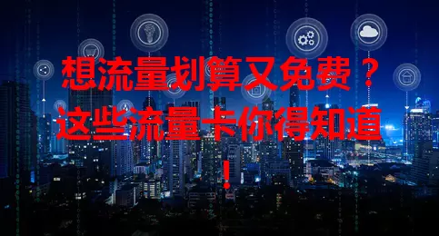 想流量划算又免费？这些流量卡你得知道！