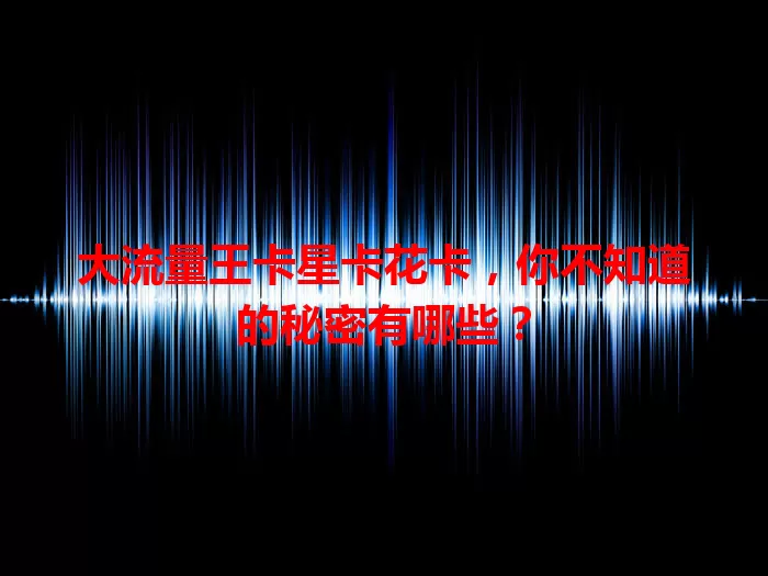 大流量王卡星卡花卡，你不知道的秘密有哪些？