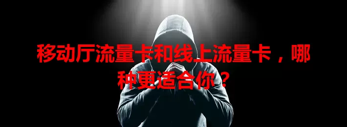 移动厅流量卡和线上流量卡，哪种更适合你？