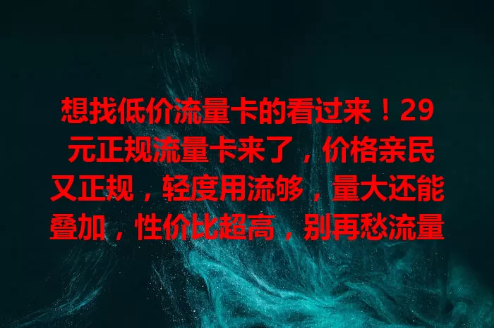 想找低价流量卡的看过来！29 元正规流量卡来了，价格亲民又正规，轻度用流够，量大还能叠加，性价比超高，别再愁流量费啦！
