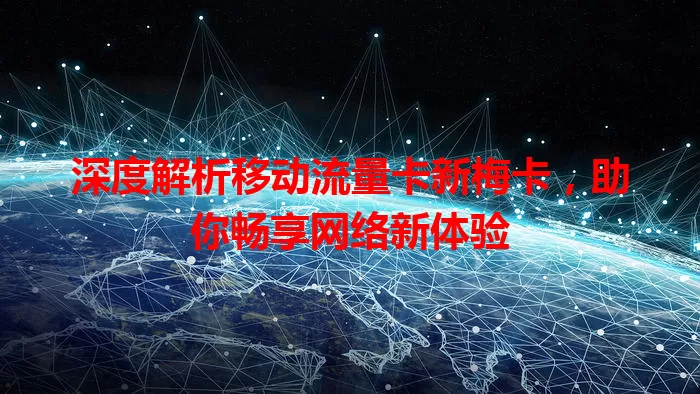 深度解析移动流量卡新梅卡，助你畅享网络新体验