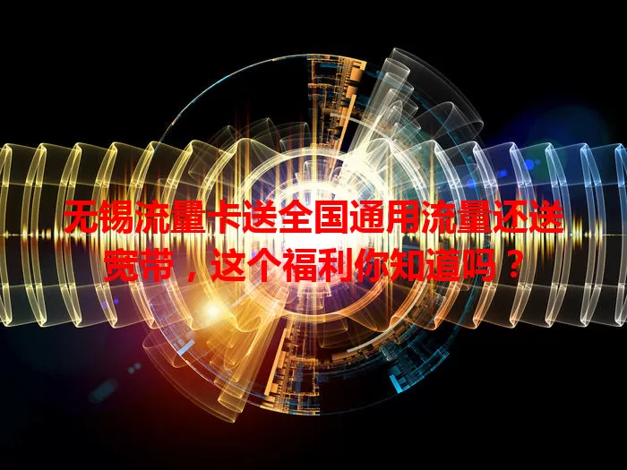 无锡流量卡送全国通用流量还送宽带，这个福利你知道吗？