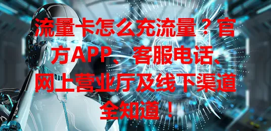 流量卡怎么充流量？官方APP、客服电话、网上营业厅及线下渠道全知道！