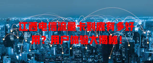 江西电信流量卡到底有多好用？用户体验大揭秘！