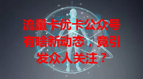 流量卡优卡公众号有啥新动态，竟引发众人关注？