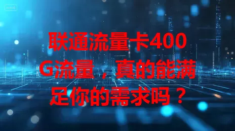 联通流量卡400G流量，真的能满足你的需求吗？
