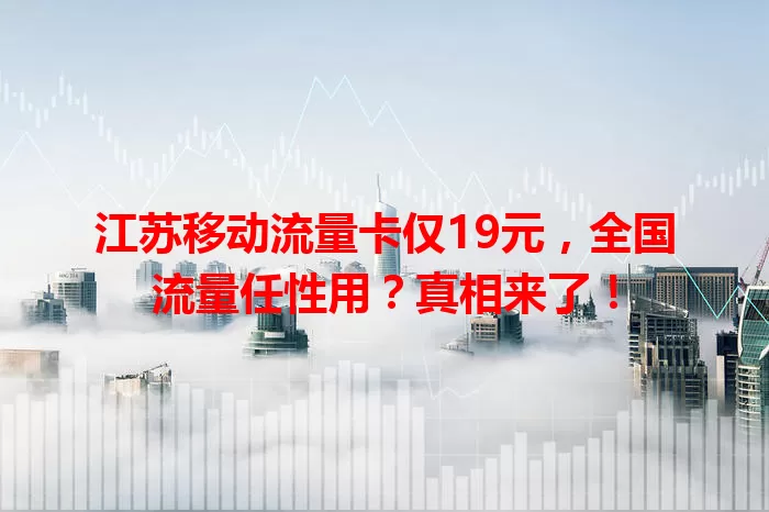 江苏移动流量卡仅19元，全国流量任性用？真相来了！