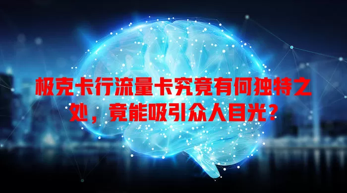 极克卡行流量卡究竟有何独特之处，竟能吸引众人目光？