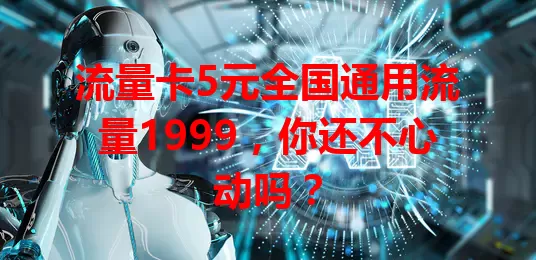 流量卡5元全国通用流量1999，你还不心动吗？