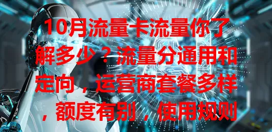 10月流量卡流量你了解多少？流量分通用和定向，运营商套餐多样，额度有别，使用规则各异，综合考虑这些因素，才能选到适合的流量卡畅享10月网络生活